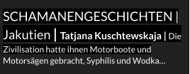 Schamanengeschichten | Jakutien | Tatjana Kuschtewskaja | Die Zivilisation hatte ihnen Motorboote und Motorsägen gebracht, Syphilis und Wodka…