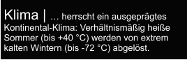 Klima | … herrscht ein ausgeprägtes Kontinental-Klima: Verhältnismäßig heiße Sommer (bis +40 °C) werden von extrem kalten Wintern (bis -72 °C) abgelöst.