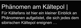 Phänomen am Kältepol |  Für Kältefans ist hier ein kleiner Einblick an Phänomenen aufgelistet, die sich jedes dem sibirischen Kältepol ereignen …