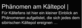 Phänomen am Kältepol |  Für Kältefans ist hier ein kleiner Einblick an Phänomenen aufgelistet, die sich jedes dem sibirischen Kältepol ereignen …