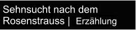 Sehnsucht nach dem Rosenstrauss |  Erzählung